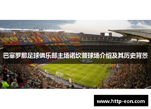 巴塞罗那足球俱乐部主场诺坎普球场介绍及其历史背景 巴塞罗那足球俱乐部主场诺坎普球场介绍及其历史背景