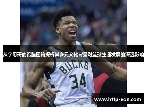 从字母哥的希腊国籍探析其多元文化背景对篮球生涯发展的深远影响 从字母哥的希腊国籍探析其多元文化背景对篮球生涯发展的深远影响