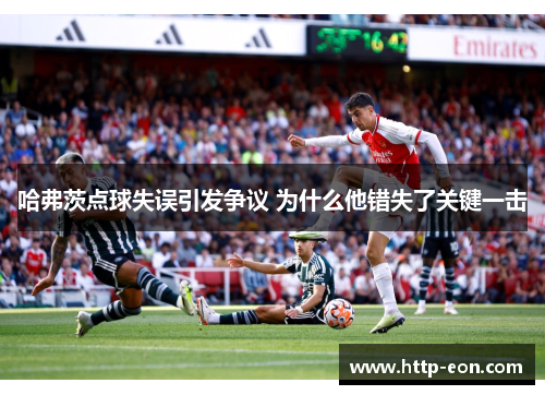 哈弗茨点球失误引发争议 为什么他错失了关键一击 哈弗茨点球失误引发争议 为什么他错失了关键一击