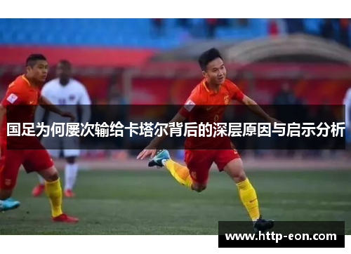 国足为何屡次输给卡塔尔背后的深层原因与启示分析 国足为何屡次输给卡塔尔背后的深层原因与启示分析