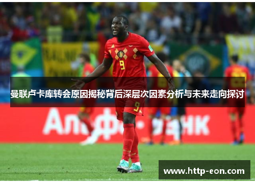 曼联卢卡库转会原因揭秘背后深层次因素分析与未来走向探讨