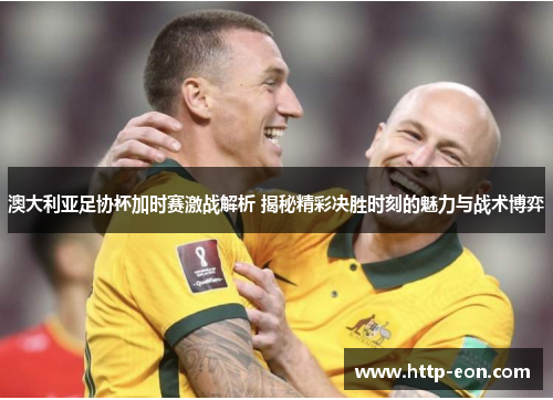 澳大利亚足协杯加时赛激战解析 揭秘精彩决胜时刻的魅力与战术博弈