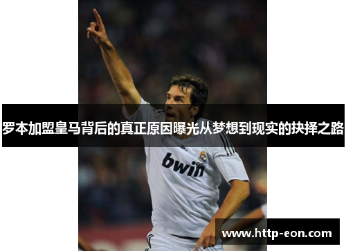 罗本加盟皇马背后的真正原因曝光从梦想到现实的抉择之路