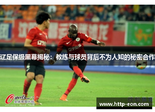辽足保级黑幕揭秘：教练与球员背后不为人知的秘密合作