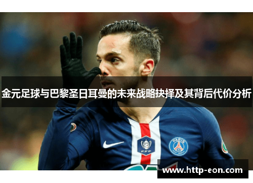 金元足球与巴黎圣日耳曼的未来战略抉择及其背后代价分析 金元足球与巴黎圣日耳曼的未来战略抉择及其背后代价分析