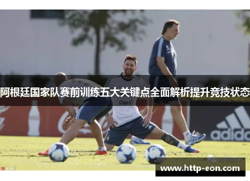 阿根廷国家队赛前训练五大关键点全面解析提升竞技状态