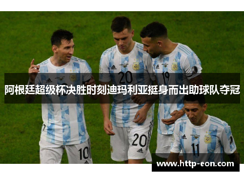 阿根廷超级杯决胜时刻迪玛利亚挺身而出助球队夺冠