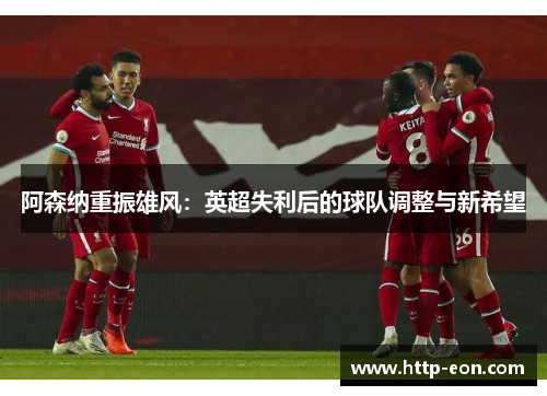阿森纳重振雄风：英超失利后的球队调整与新希望