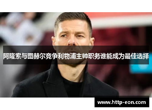 阿隆索与图赫尔竞争利物浦主帅职务谁能成为最佳选择 阿隆索与图赫尔竞争利物浦主帅职务谁能成为最佳选择