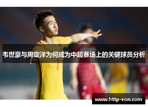 韦世豪与周定洋为何成为中超赛场上的关键球员分析