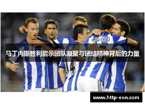 马丁内斯胜利启示团队凝聚与团结精神背后的力量