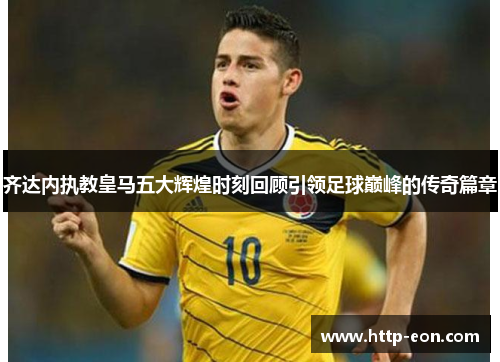 齐达内执教皇马五大辉煌时刻回顾引领足球巅峰的传奇篇章