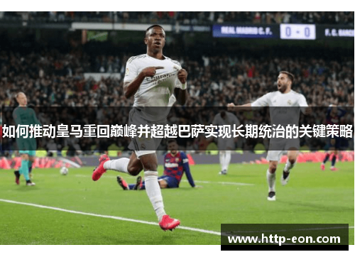 如何推动皇马重回巅峰并超越巴萨实现长期统治的关键策略